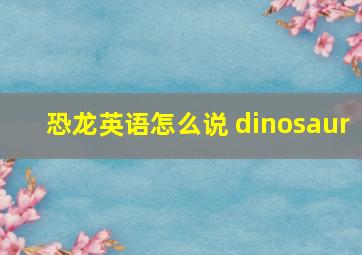 恐龙英语怎么说 dinosaur